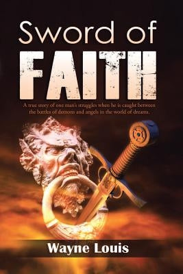 Sword of Faith: A true story of one man's struggles when he is caught between the battles of demons and angels in the world of dreams. by Louis, Wayne