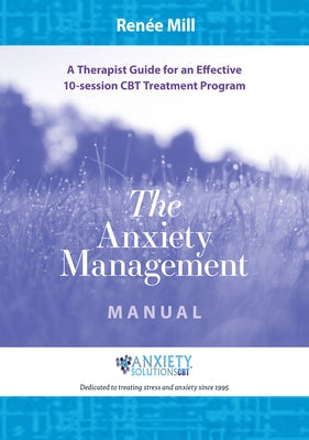 The Anxiety Management Manual: A therapist guide for an effective 10-session CBT treatment program by Mill, RenÃ©e