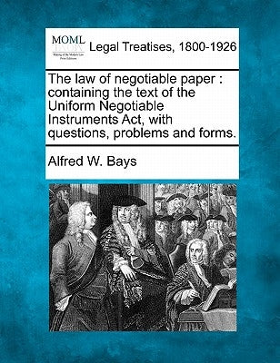 The Law of Negotiable Paper: Containing the Text of the Uniform Negotiable Instruments ACT, with Questions, Problems and Forms. by Bays, Alfred W.