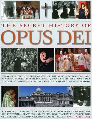 The Secret History of Opus Dei: Exploring the Mysteries of One of the Most Controversial and Powerful Forces in World Religion, from Its Humble Beginn by Whitehouse, Maggy