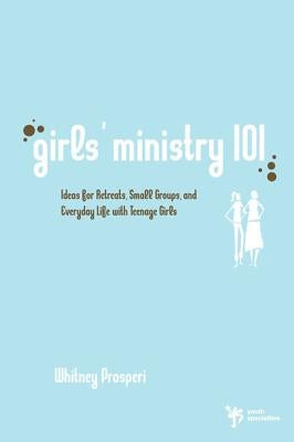 Girls' Ministry 101: Ideas for Retreats, Small Groups, and Everyday Life with Teenage Girls by Prosperi, Whitney