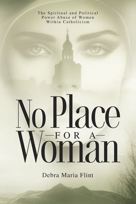 No Place for a Woman: The Spiritual and Political Power Abuse of Women Within Catholicism by Flint, Debra Maria