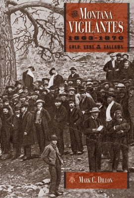 The Montana Vigilantes 1863-1870: Gold, Guns and Gallows by Dillon, Mark C.