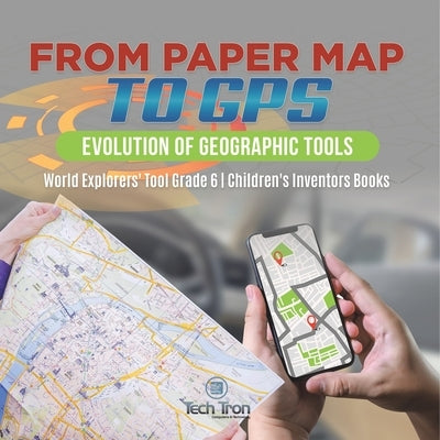 From Paper Map to GPS: Evolution of Geographic Tools World Explorers' Tool Grade 6 Children's Inventors Books by Tech Tron