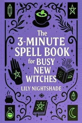 The 3-Minute Spell Book for Busy New Witches: Quick & Easy Real Magick Spells for Manifestation, Love, and Protection - Witchcraft for Beginners by Nightshade, Lily
