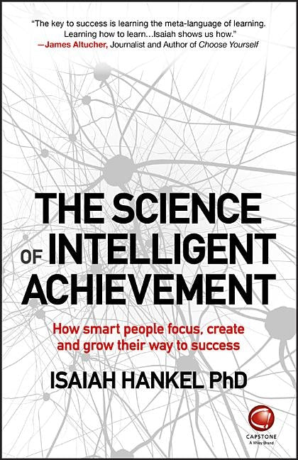 The Science of Intelligent Achievement: How Smart People Focus, Create and Grow Their Way to Success by Hankel, Isaiah