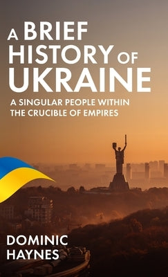 A Brief History of Ukraine: A Singular People Within the Crucible of Empires by Haynes, Dominic