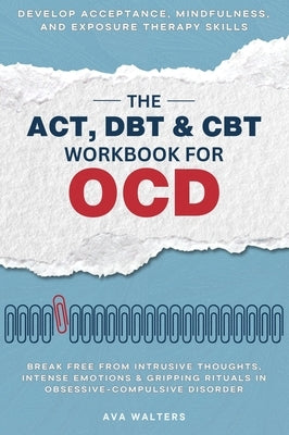 The ACT, DBT & CBT Workbook for OCD: Break Free from Intrusive Thoughts, Intense Emotions & Gripping Rituals in Obsessive-Compulsive Disorder - Develo by Walters, Ava