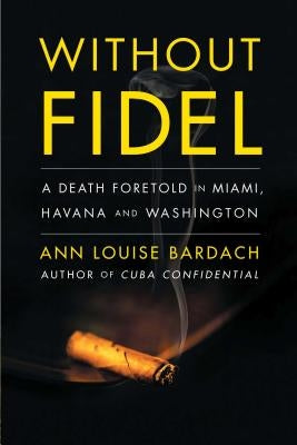 Without Fidel: A Death Foretold in Miami, Havana and Washington by Bardach, Ann Louise