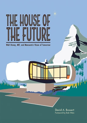 The House of the Future: Walt Disney, Mit, and Monsanto's Vision of Tomorrow by Bossert, David A.