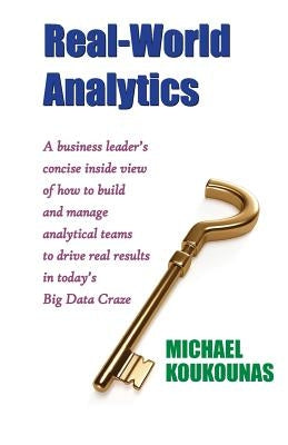 Real-World Analytics: A Business Leader's Concise Inside View of How to Build and Manage Analytical Teams to Drive Real Results in Today's B by Koukounas, Michael