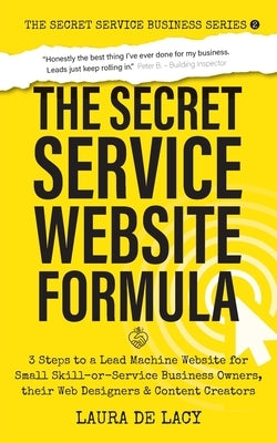 The Secret Service Website Formula: 3 Steps to a Lead Machine Website for Small Skill-or-Service Business Owners, their Web Designers & Content Creato by de Lacy, Laura
