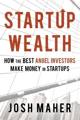 Startup Wealth: How The Best Angel Investors Make Money In Startups by Maher, Josh