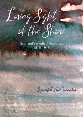 Losing Sight of the Shore: Scotland's Medical Explorers 1815-1915 by McConnaha, Wendell