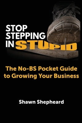 Stop Stepping in Stupid: The No-BS Pocket Guide to Growing Your Business by Shepheard, Shawn