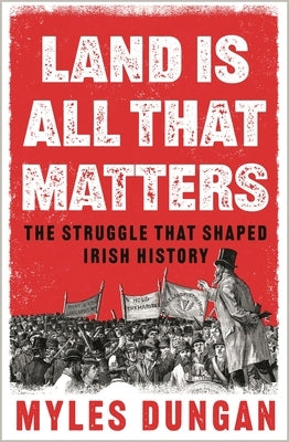 Land Is All That Matters: The Struggle That Shaped Irish History by Dungan, Myles