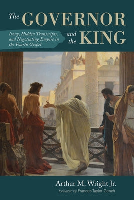 The Governor and the King: Irony, Hidden Transcripts, and Negotiating Empire in the Fourth Gospel by Wright, Arthur M.