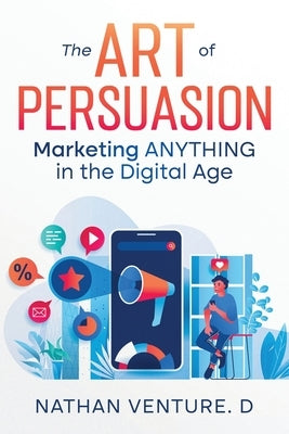 The Art of Persuasion: Marketing ANYTHING in the Digital Age by Venture D., Nathan