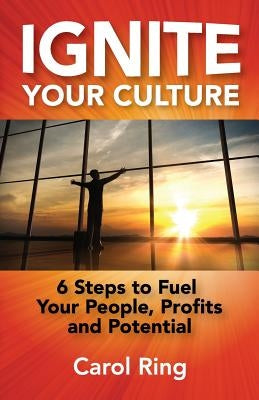 Ignite Your Culture: 6 Steps to Fuel Your People, Profits and Potential by Ring, Carol
