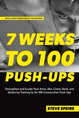 7 Weeks to 100 Push-Ups: Strengthen and Sculpt Your Arms, Abs, Chest, Back and Glutes by Training to Do 100 Consecutive Push-Ups by Speirs, Steve