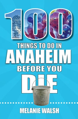 100 Things to Do in Anaheim Before You Die by Walsh, Melanie