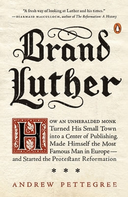 Brand Luther: How an Unheralded Monk Turned His Small Town Into a Center of Publishing, Made Himself the Most Famous Man in Europe-- by Pettegree, Andrew