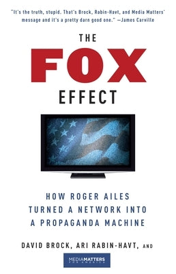 The Fox Effect: How Roger Ailes Turned a Network into a Propaganda Machine by Brock, David