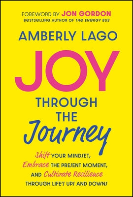 Joy Through the Journey: Shift Your Mindset, Embrace the Present Moment, and Cultivate Resilience Through Life's Ups and Downs by Lago, Amberly