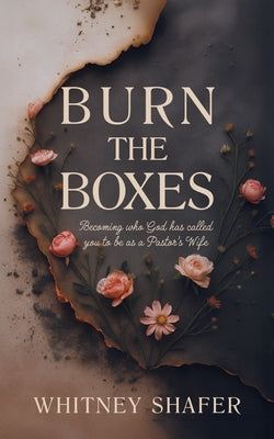 Burn the Boxes: Becoming Who God Has Called You to Be as a Pastor's Wife by Shafer, Whitney