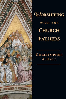 Worshiping with the Church Fathers by Hall, Christopher a.