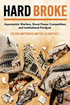 Hard Broke: Asymmetric Warfare, Great Power Competition, and Institutional Paralysis by Matter, M. D.