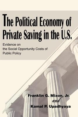 The Political Economy of Private Saving in the U.S.: Evidence on the Social Opportunity Costs of Public Policy by Mixon, Franklin G.