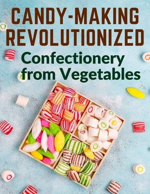 Candy-Making Revolutionized: Confectionery from Vegetables by Mary Elizabeth Hall