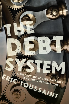 The Debt System: A History of Sovereign Debts and Their Repudiation by Toussaint, Éric