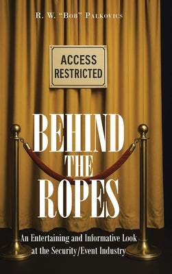 Behind the Ropes: An Entertaining and Informative Look at the Security-Event Industry by Bob Palkovics, R. W.