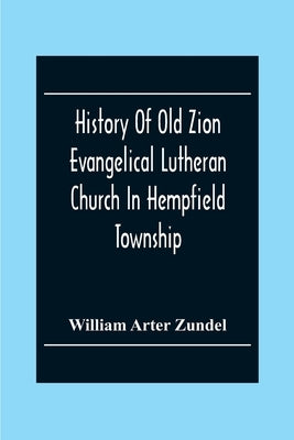 History Of Old Zion Evangelical Lutheran Church In Hempfield Township, Westmoreland County, Pennsylvania. Near Harrold'S by Arter Zundel, William