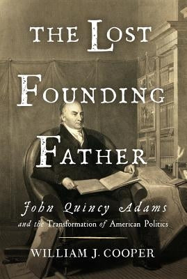 The Lost Founding Father: John Quincy Adams and the Transformation of American Politics by Cooper, William J.