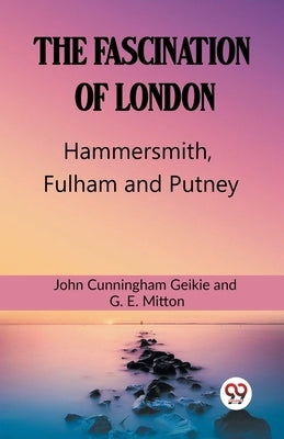The Fascination Of London Hammersmith, Fulham and Putney by Geikie, John Cunningham