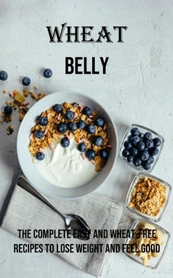 Wheat Belly: The Complete Easy and Wheat-free Recipes to Lose Weight and Feel Good by Pinner, Alvin
