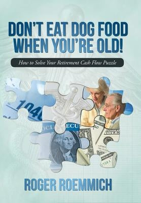 Don't Eat Dog Food When You're Old!: How to Solve Your Retirement Cash Flow Puzzle by Roemmich, Roger