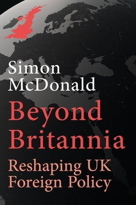 Beyond Britannia: Reshaping UK Foreign Policy by McDonald, Simon