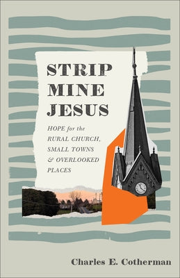 Strip Mine Jesus: Hope for the Rural Church, Small Towns, and Overlooked Places by Cotherman, Charles E.