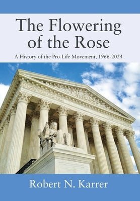 The Flowering of the Rose: A History of the Pro-Life Movement, 1966-2024 by Karrer, Robert N.