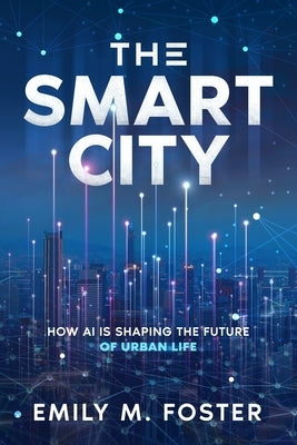 The Smart City: How AI is Shaping the Future of Urban Life by Foster, Emily M.