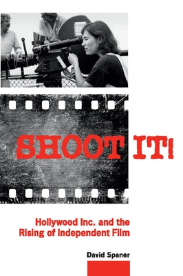 Shoot It!: Hollywood Inc. and the Rising of Independent Film by Spaner, David