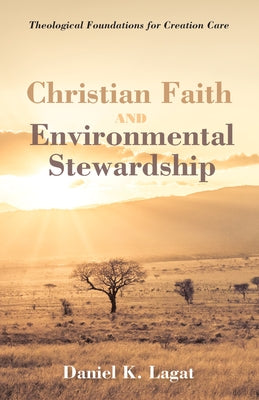 Christian Faith and Environmental Stewardship: Theological Foundations for Creation Care by Lagat, Daniel K.