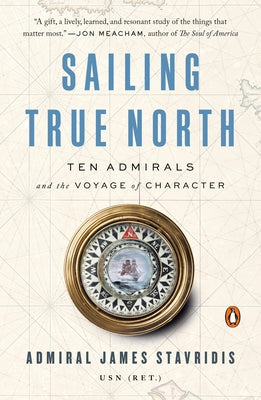 Sailing True North: Ten Admirals and the Voyage of Character by Stavridis, James