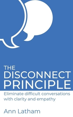 The Disconnect Principle: Eliminate difficult conversations with clarity and empathy by Latham, Ann