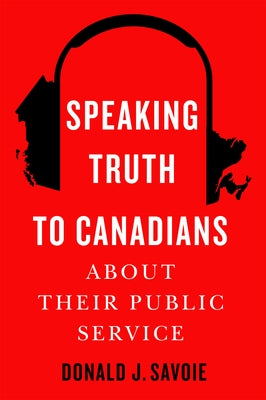 Speaking Truth to Canadians about Their Public Service by Savoie, Donald J.