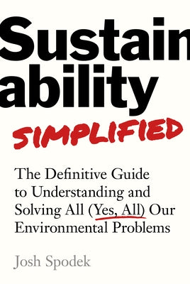 Sustainability Simplified: The Definitive Guide to Solving All (Yes, All) Our Environmental Problems by Spodek, Josh